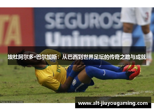 埃杜阿尔多·巴尔加斯：从巴西到世界足坛的传奇之路与成就