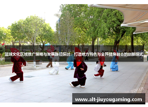 篮球文化区域推广策略与发展路径探讨：打造地方特色与全民健身融合的创新模式