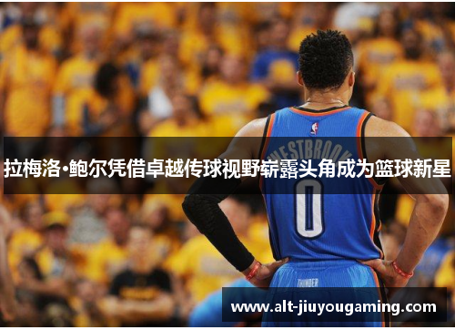 拉梅洛·鲍尔凭借卓越传球视野崭露头角成为篮球新星