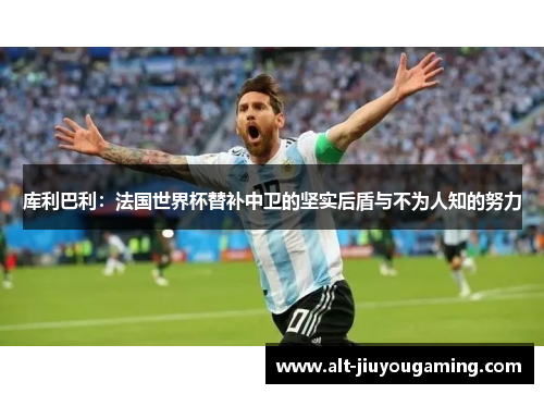库利巴利：法国世界杯替补中卫的坚实后盾与不为人知的努力