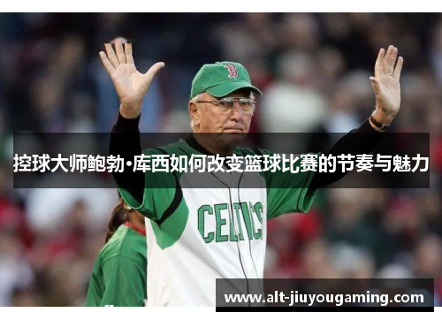 控球大师鲍勃·库西如何改变篮球比赛的节奏与魅力