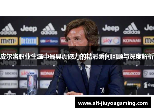 皮尔洛职业生涯中最具震撼力的精彩瞬间回顾与深度解析