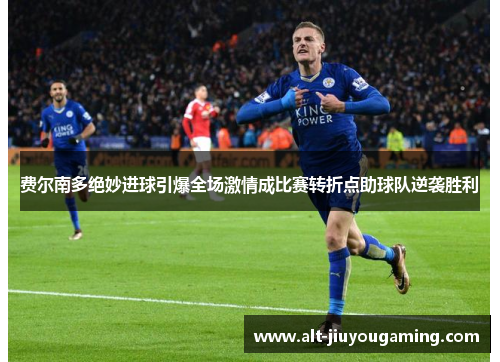 费尔南多绝妙进球引爆全场激情成比赛转折点助球队逆袭胜利