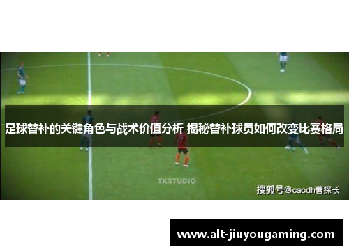 足球替补的关键角色与战术价值分析 揭秘替补球员如何改变比赛格局