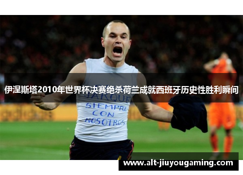 伊涅斯塔2010年世界杯决赛绝杀荷兰成就西班牙历史性胜利瞬间