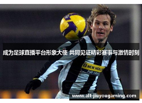 成为足球直播平台形象大使 共同见证精彩赛事与激情时刻