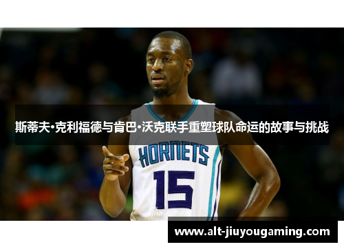 斯蒂夫·克利福德与肯巴·沃克联手重塑球队命运的故事与挑战
