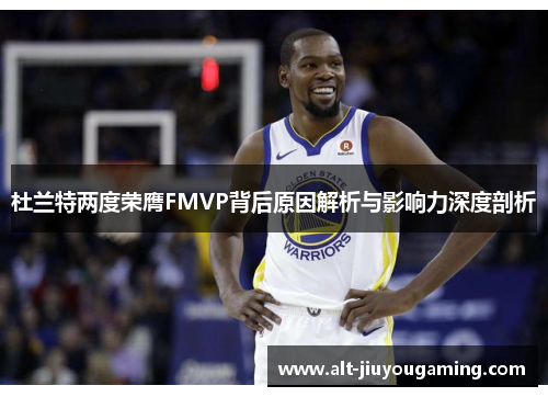 杜兰特两度荣膺FMVP背后原因解析与影响力深度剖析