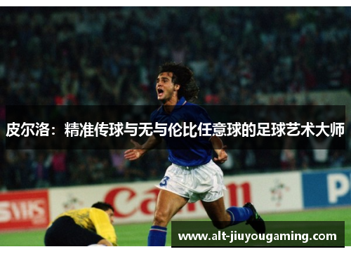皮尔洛：精准传球与无与伦比任意球的足球艺术大师