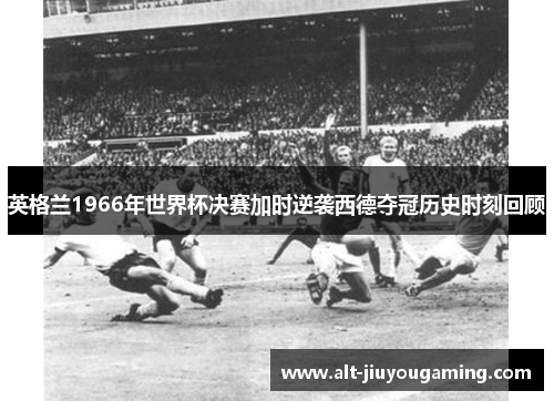 英格兰1966年世界杯决赛加时逆袭西德夺冠历史时刻回顾