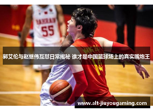 郭艾伦与赵继伟互怼日常揭秘 谁才是中国篮球场上的真实嘴炮王