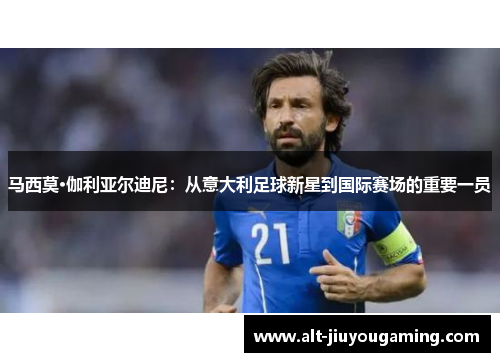 马西莫·伽利亚尔迪尼：从意大利足球新星到国际赛场的重要一员