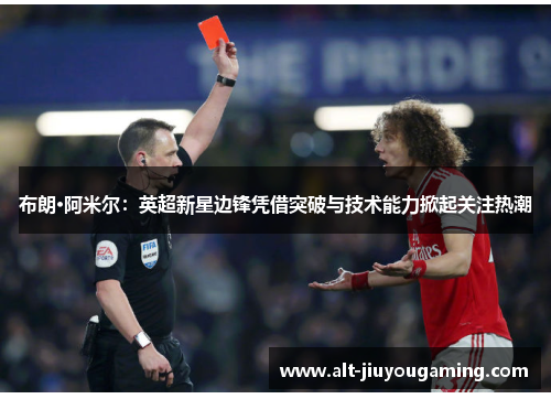 布朗·阿米尔：英超新星边锋凭借突破与技术能力掀起关注热潮