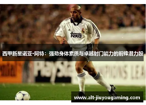 西甲新星诺亚·阿特：强劲身体素质与卓越射门能力的前锋潜力股