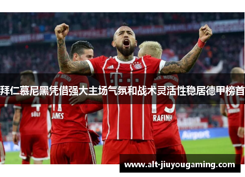 拜仁慕尼黑凭借强大主场气氛和战术灵活性稳居德甲榜首