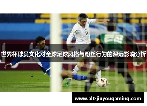世界杯球员文化对全球足球风格与粉丝行为的深远影响分析