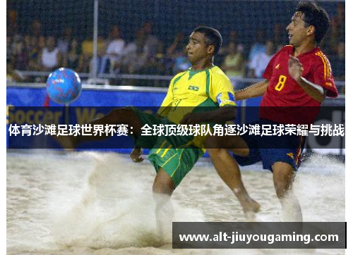 体育沙滩足球世界杯赛：全球顶级球队角逐沙滩足球荣耀与挑战