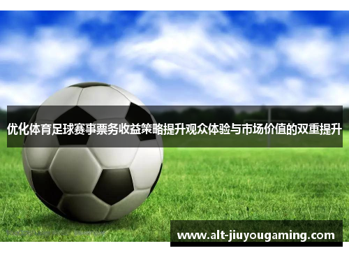 优化体育足球赛事票务收益策略提升观众体验与市场价值的双重提升