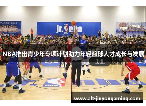 NBA推出青少年专项计划助力年轻篮球人才成长与发展