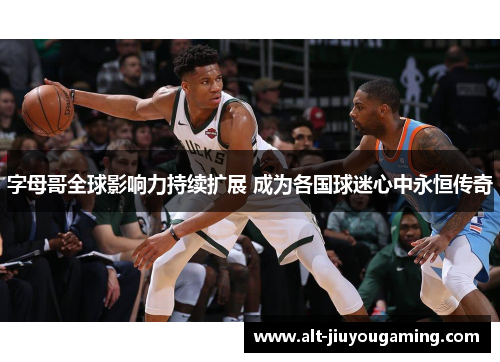 字母哥全球影响力持续扩展 成为各国球迷心中永恒传奇