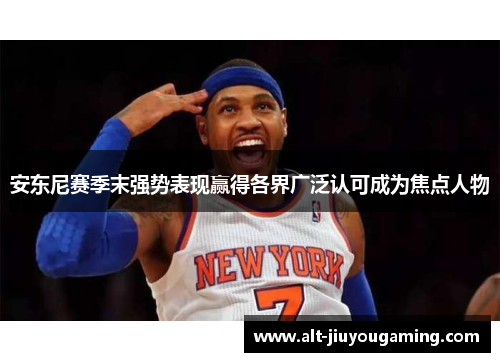 安东尼赛季末强势表现赢得各界广泛认可成为焦点人物
