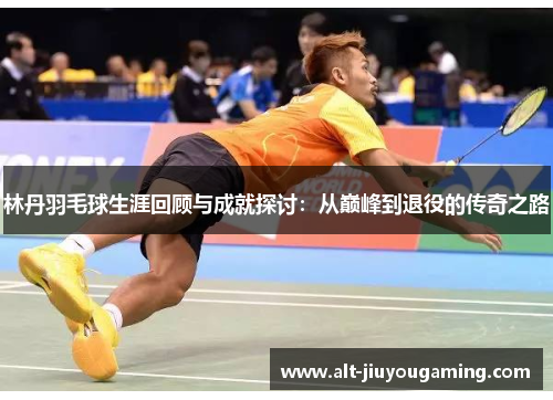 林丹羽毛球生涯回顾与成就探讨：从巅峰到退役的传奇之路