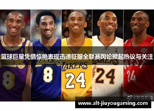 篮球巨星凭借惊艳表现迅速征服全联赛舆论掀起热议与关注