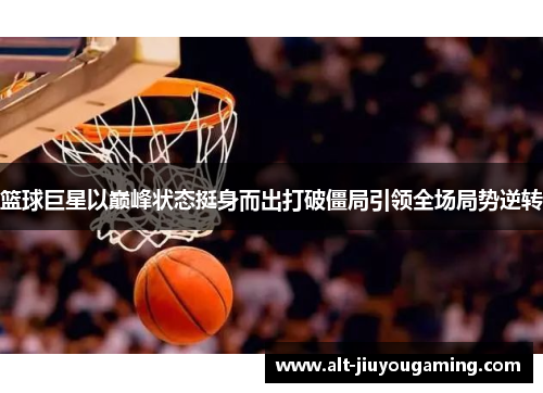 篮球巨星以巅峰状态挺身而出打破僵局引领全场局势逆转