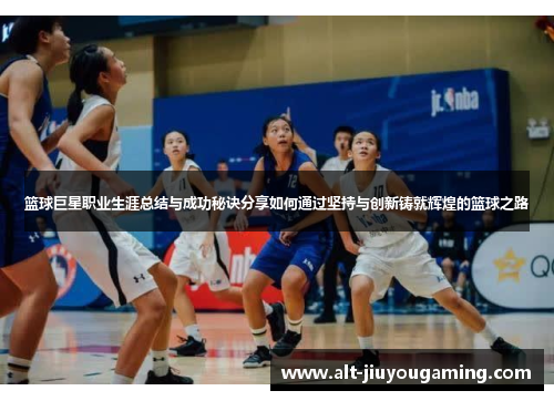 篮球巨星职业生涯总结与成功秘诀分享如何通过坚持与创新铸就辉煌的篮球之路