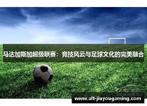 马达加斯加超级联赛：竞技风云与足球文化的完美融合