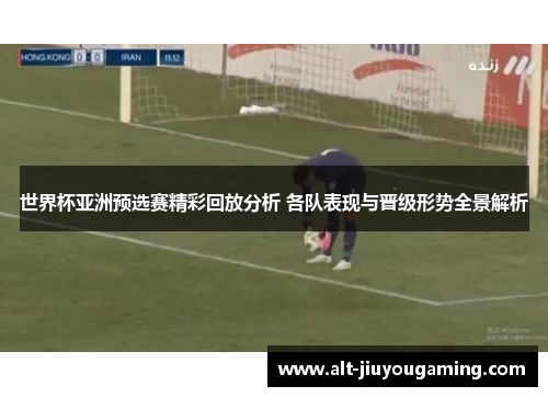 世界杯亚洲预选赛精彩回放分析 各队表现与晋级形势全景解析