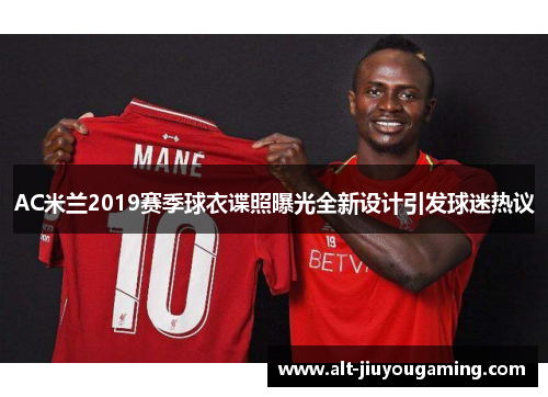 AC米兰2019赛季球衣谍照曝光全新设计引发球迷热议