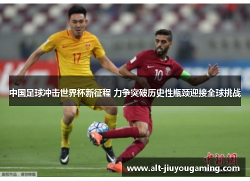 中国足球冲击世界杯新征程 力争突破历史性瓶颈迎接全球挑战