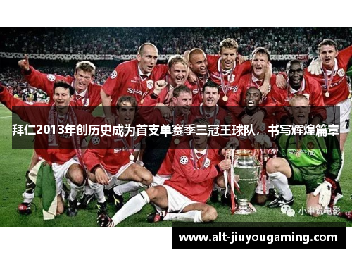 拜仁2013年创历史成为首支单赛季三冠王球队，书写辉煌篇章