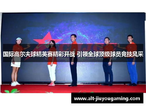 国际高尔夫球精英赛精彩开战 引领全球顶级球员竞技风采