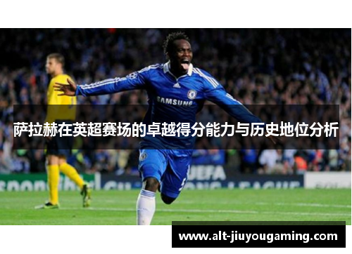 萨拉赫在英超赛场的卓越得分能力与历史地位分析