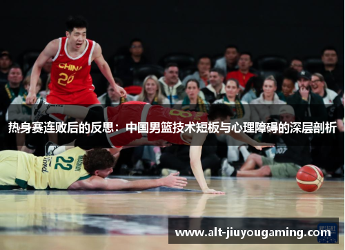 热身赛连败后的反思：中国男篮技术短板与心理障碍的深层剖析