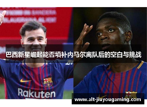 巴西新星崛起能否填补内马尔离队后的空白与挑战