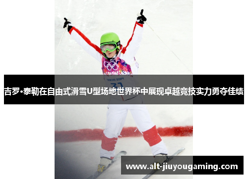 吉罗·泰勒在自由式滑雪U型场地世界杯中展现卓越竞技实力勇夺佳绩