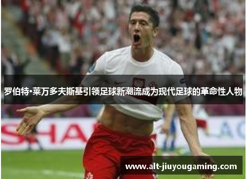 罗伯特·莱万多夫斯基引领足球新潮流成为现代足球的革命性人物