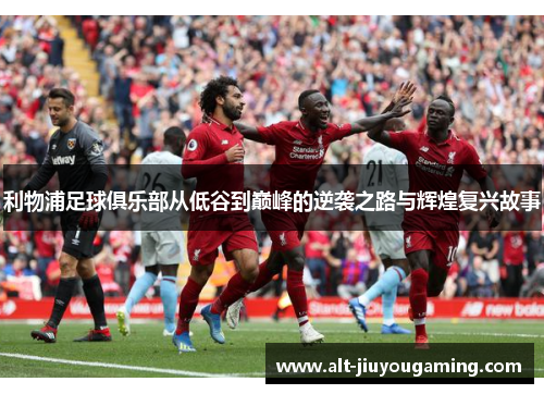 利物浦足球俱乐部从低谷到巅峰的逆袭之路与辉煌复兴故事