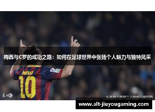 梅西与C罗的成功之路：如何在足球世界中张扬个人魅力与独特风采