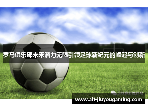 罗马俱乐部未来潜力无限引领足球新纪元的崛起与创新