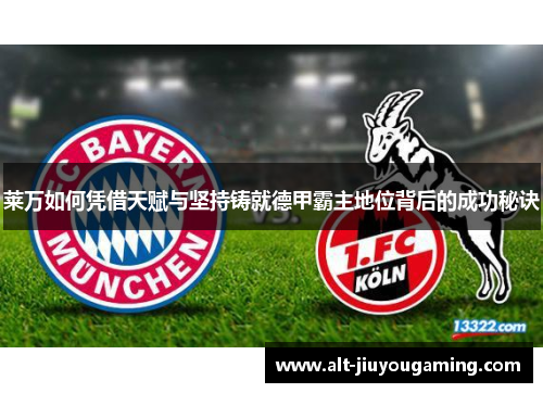 莱万如何凭借天赋与坚持铸就德甲霸主地位背后的成功秘诀