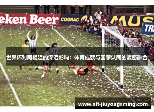 世界杯对阿根廷的深远影响：体育成就与国家认同的紧密融合