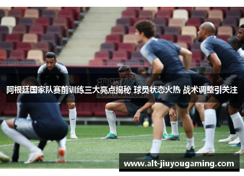 阿根廷国家队赛前训练三大亮点揭秘 球员状态火热 战术调整引关注