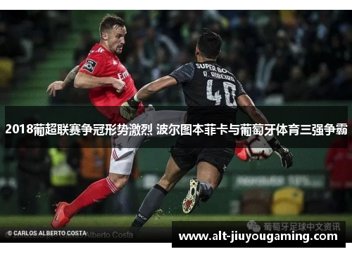 2018葡超联赛争冠形势激烈 波尔图本菲卡与葡萄牙体育三强争霸
