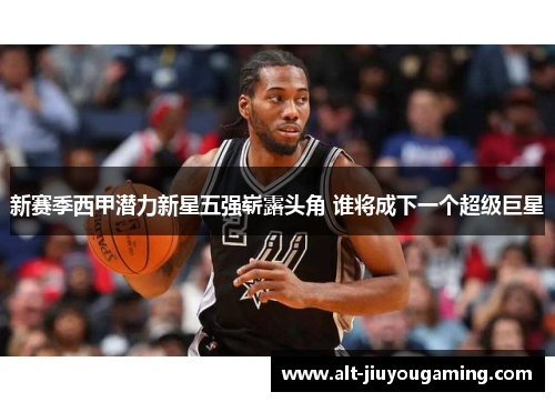 新赛季西甲潜力新星五强崭露头角 谁将成下一个超级巨星