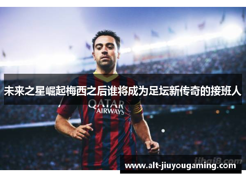 未来之星崛起梅西之后谁将成为足坛新传奇的接班人