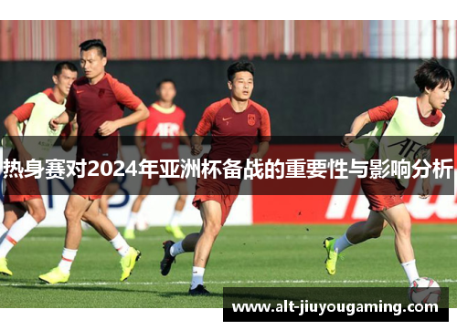热身赛对2024年亚洲杯备战的重要性与影响分析